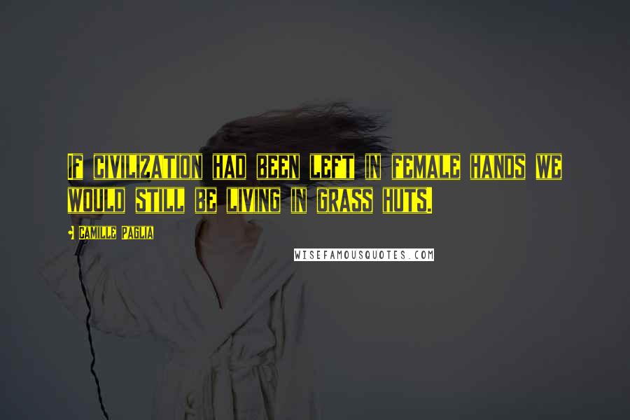 Camille Paglia Quotes: If civilization had been left in female hands we would still be living in grass huts.