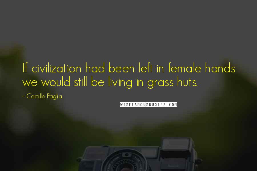 Camille Paglia Quotes: If civilization had been left in female hands we would still be living in grass huts.