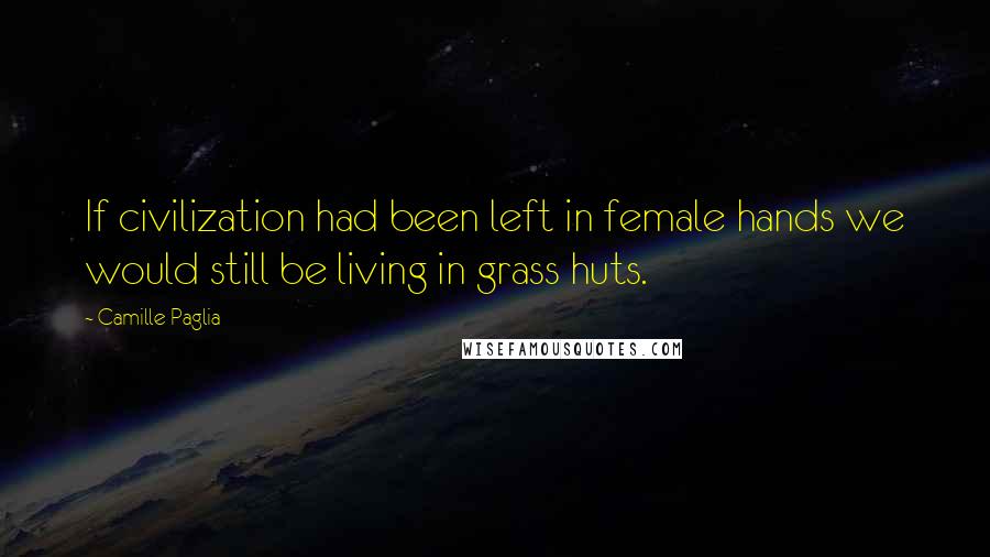 Camille Paglia Quotes: If civilization had been left in female hands we would still be living in grass huts.