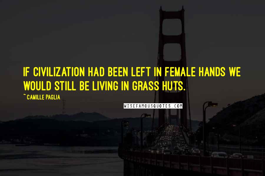 Camille Paglia Quotes: If civilization had been left in female hands we would still be living in grass huts.