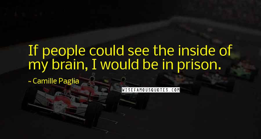 Camille Paglia Quotes: If people could see the inside of my brain, I would be in prison.