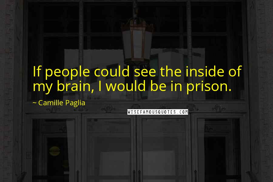 Camille Paglia Quotes: If people could see the inside of my brain, I would be in prison.