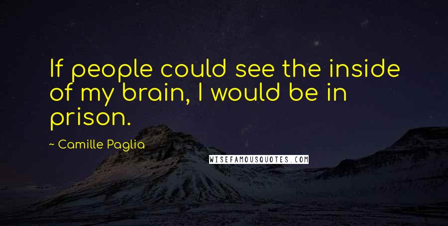 Camille Paglia Quotes: If people could see the inside of my brain, I would be in prison.