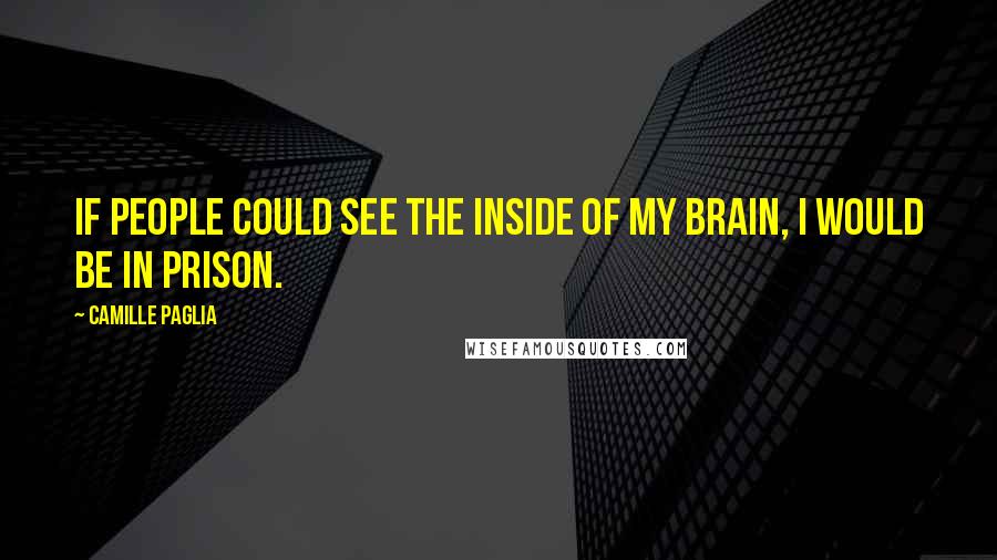 Camille Paglia Quotes: If people could see the inside of my brain, I would be in prison.
