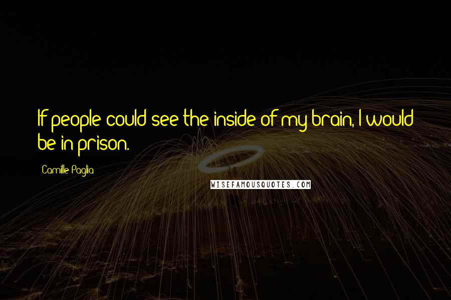 Camille Paglia Quotes: If people could see the inside of my brain, I would be in prison.
