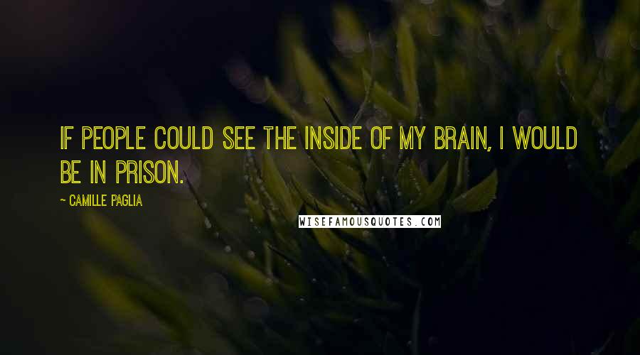 Camille Paglia Quotes: If people could see the inside of my brain, I would be in prison.