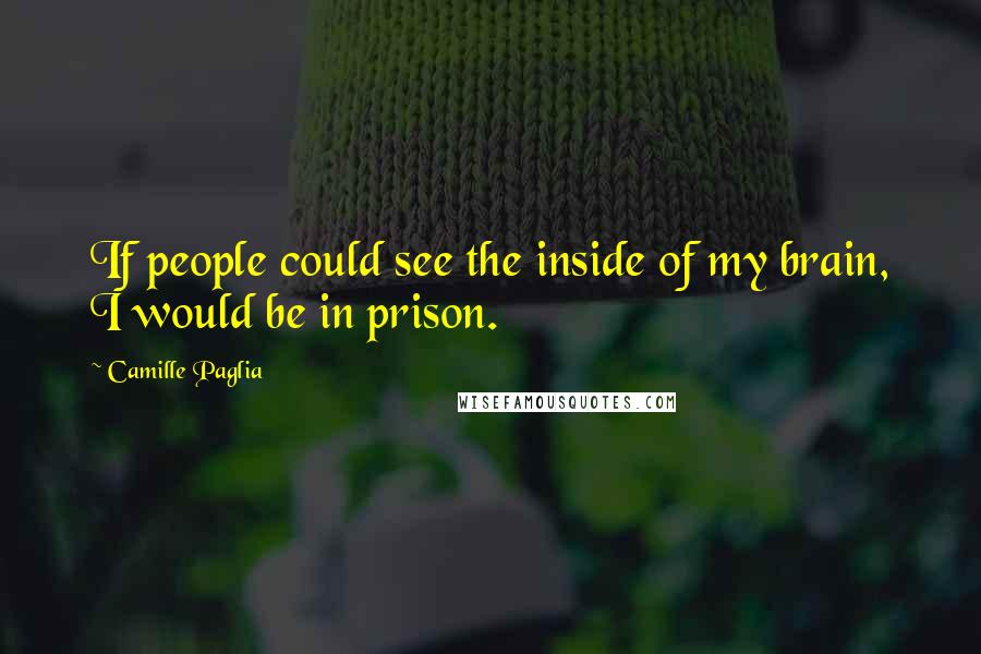 Camille Paglia Quotes: If people could see the inside of my brain, I would be in prison.