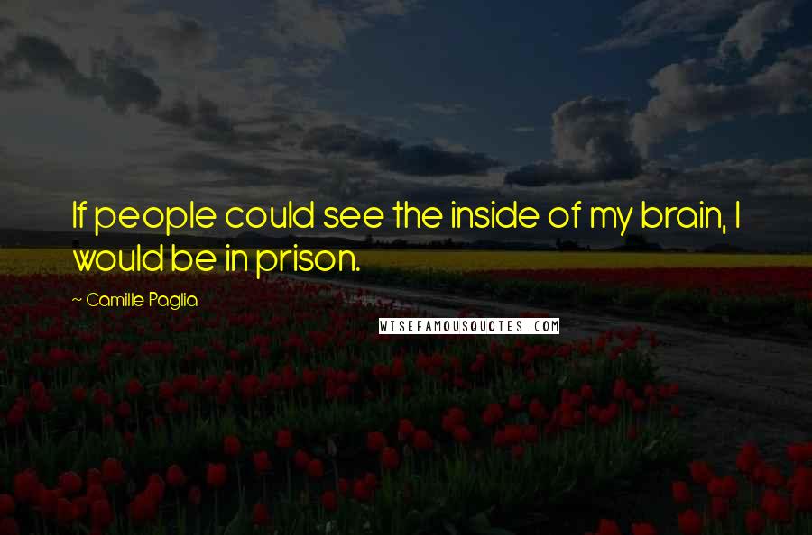 Camille Paglia Quotes: If people could see the inside of my brain, I would be in prison.