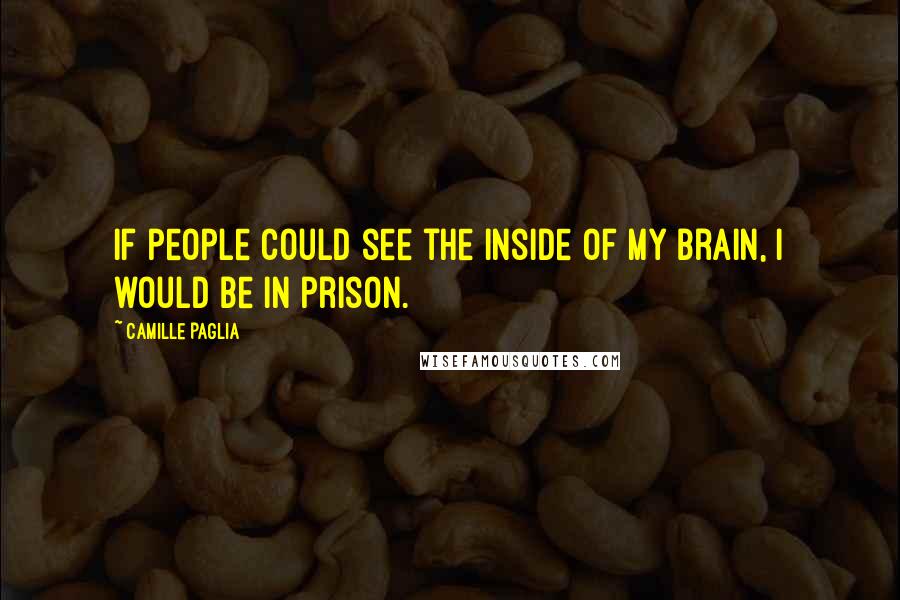 Camille Paglia Quotes: If people could see the inside of my brain, I would be in prison.