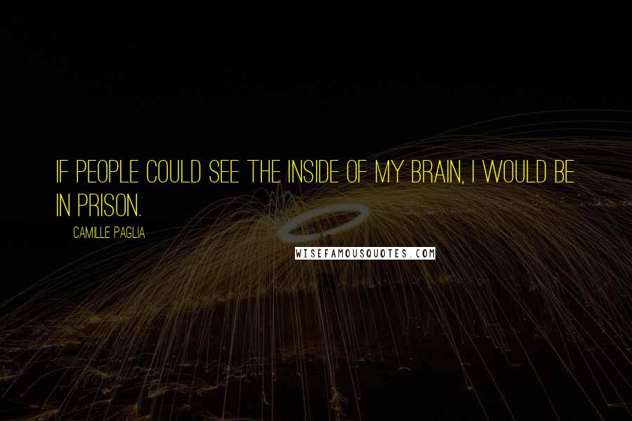 Camille Paglia Quotes: If people could see the inside of my brain, I would be in prison.