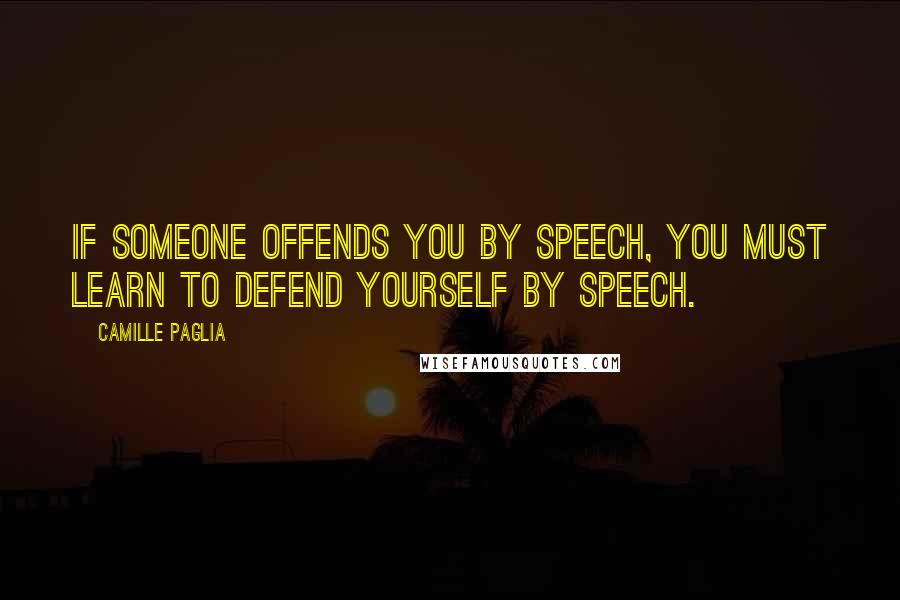 Camille Paglia Quotes: If someone offends you by speech, you must learn to defend yourself by speech.