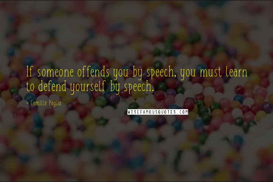 Camille Paglia Quotes: If someone offends you by speech, you must learn to defend yourself by speech.