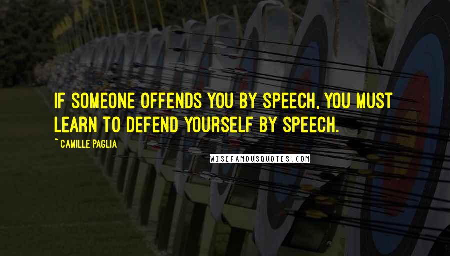 Camille Paglia Quotes: If someone offends you by speech, you must learn to defend yourself by speech.