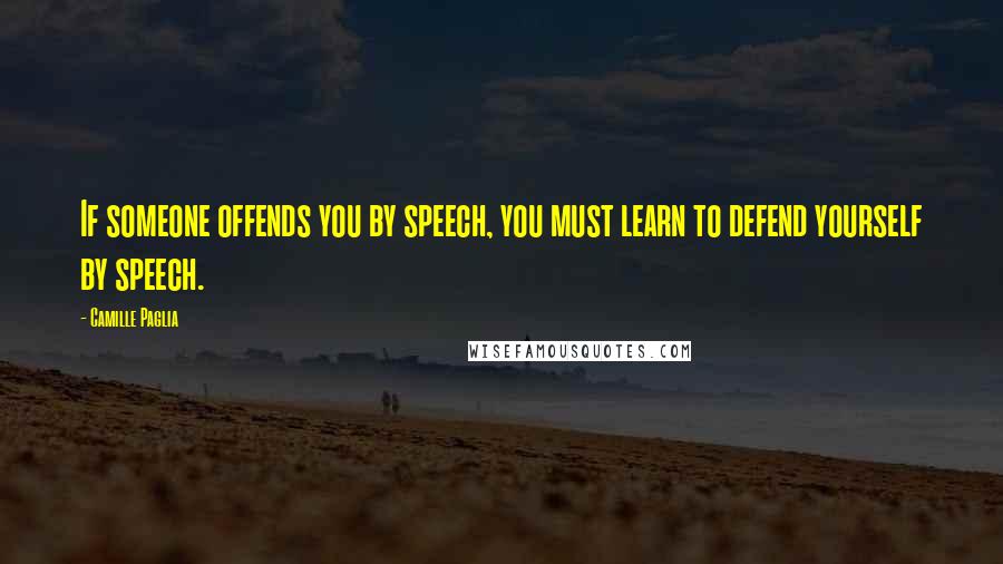 Camille Paglia Quotes: If someone offends you by speech, you must learn to defend yourself by speech.