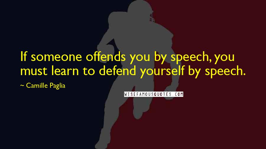 Camille Paglia Quotes: If someone offends you by speech, you must learn to defend yourself by speech.