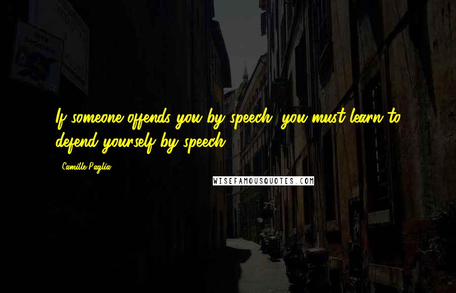 Camille Paglia Quotes: If someone offends you by speech, you must learn to defend yourself by speech.