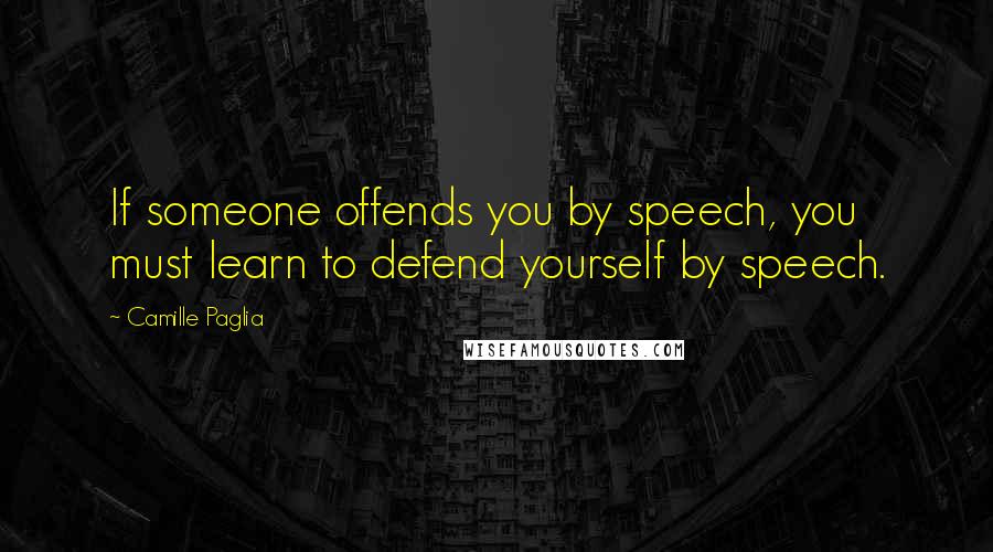 Camille Paglia Quotes: If someone offends you by speech, you must learn to defend yourself by speech.