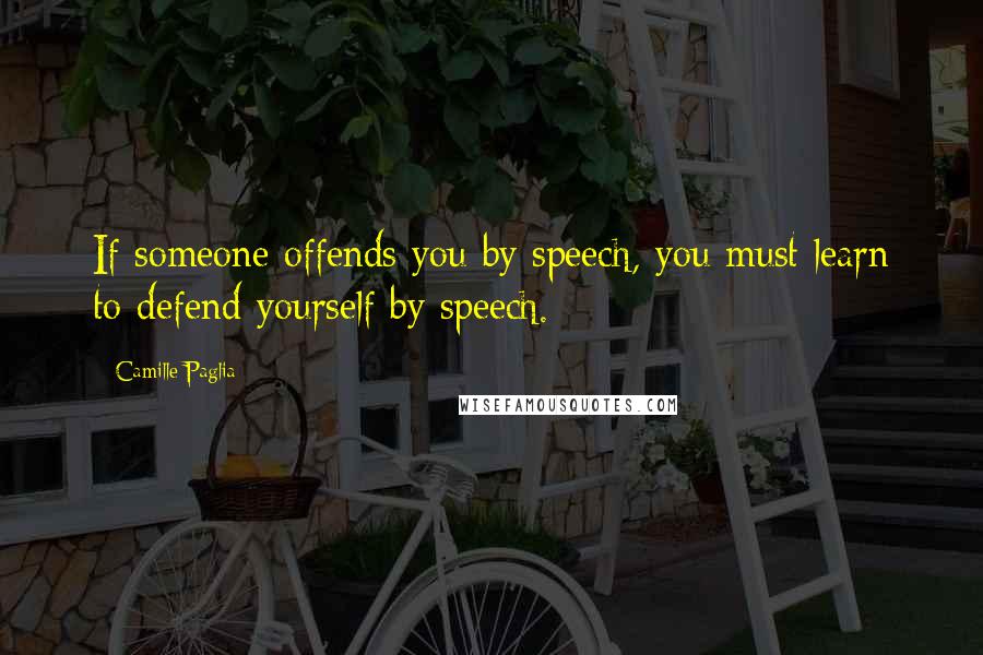 Camille Paglia Quotes: If someone offends you by speech, you must learn to defend yourself by speech.