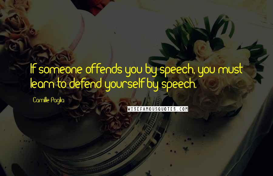 Camille Paglia Quotes: If someone offends you by speech, you must learn to defend yourself by speech.