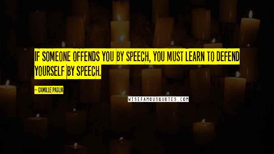 Camille Paglia Quotes: If someone offends you by speech, you must learn to defend yourself by speech.