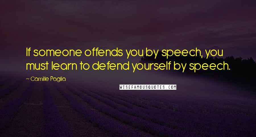 Camille Paglia Quotes: If someone offends you by speech, you must learn to defend yourself by speech.