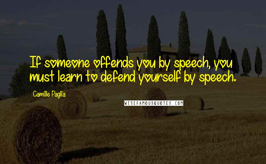 Camille Paglia Quotes: If someone offends you by speech, you must learn to defend yourself by speech.