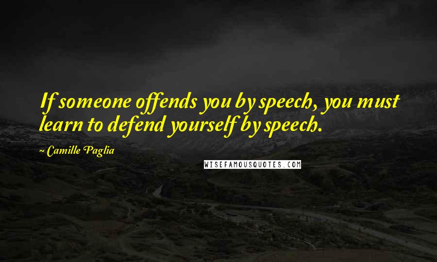 Camille Paglia Quotes: If someone offends you by speech, you must learn to defend yourself by speech.