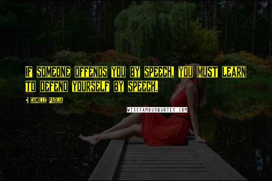 Camille Paglia Quotes: If someone offends you by speech, you must learn to defend yourself by speech.