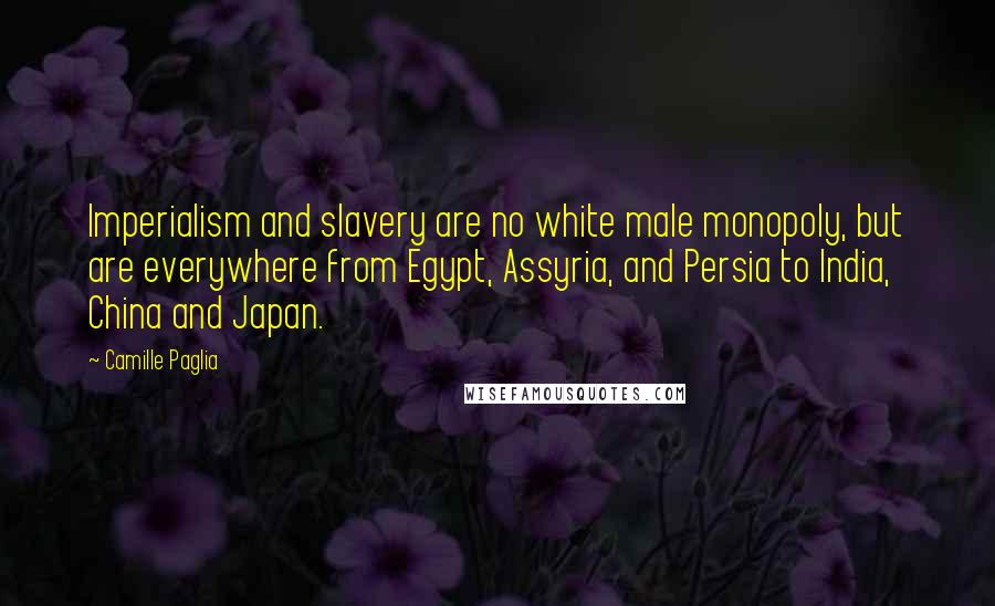 Camille Paglia Quotes: Imperialism and slavery are no white male monopoly, but are everywhere from Egypt, Assyria, and Persia to India, China and Japan.