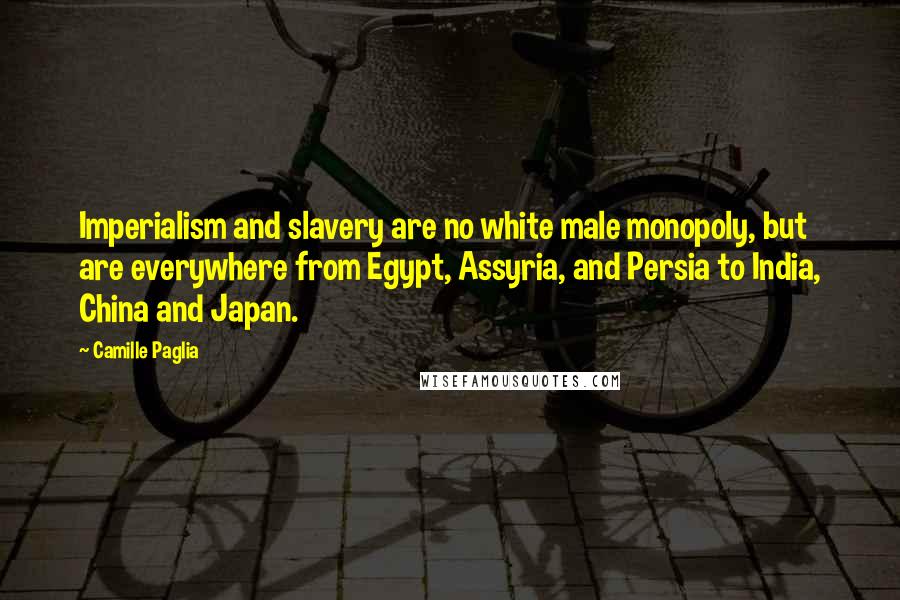 Camille Paglia Quotes: Imperialism and slavery are no white male monopoly, but are everywhere from Egypt, Assyria, and Persia to India, China and Japan.