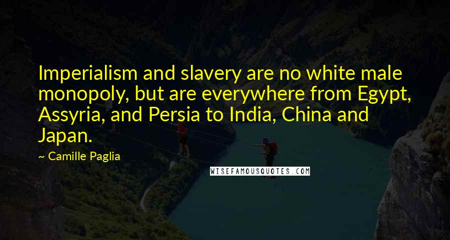 Camille Paglia Quotes: Imperialism and slavery are no white male monopoly, but are everywhere from Egypt, Assyria, and Persia to India, China and Japan.