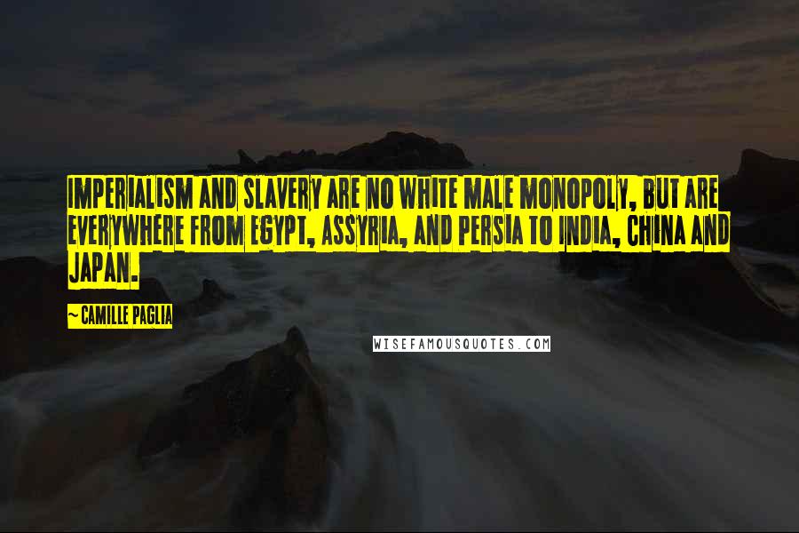 Camille Paglia Quotes: Imperialism and slavery are no white male monopoly, but are everywhere from Egypt, Assyria, and Persia to India, China and Japan.