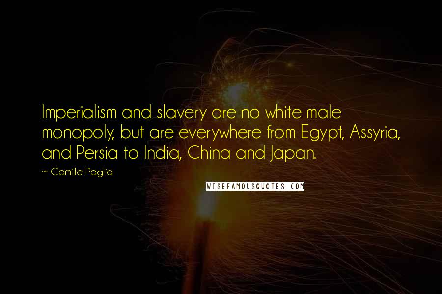 Camille Paglia Quotes: Imperialism and slavery are no white male monopoly, but are everywhere from Egypt, Assyria, and Persia to India, China and Japan.