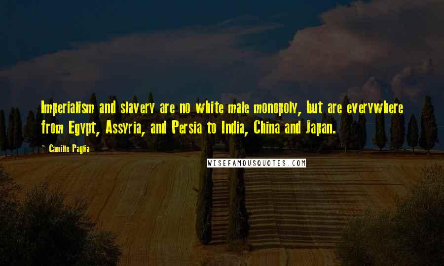 Camille Paglia Quotes: Imperialism and slavery are no white male monopoly, but are everywhere from Egypt, Assyria, and Persia to India, China and Japan.