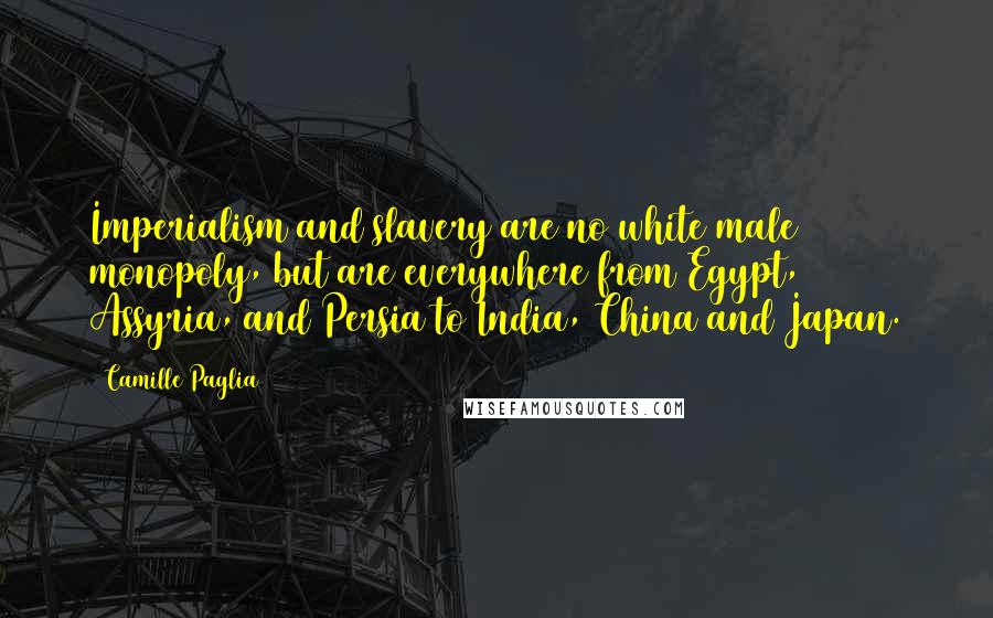 Camille Paglia Quotes: Imperialism and slavery are no white male monopoly, but are everywhere from Egypt, Assyria, and Persia to India, China and Japan.