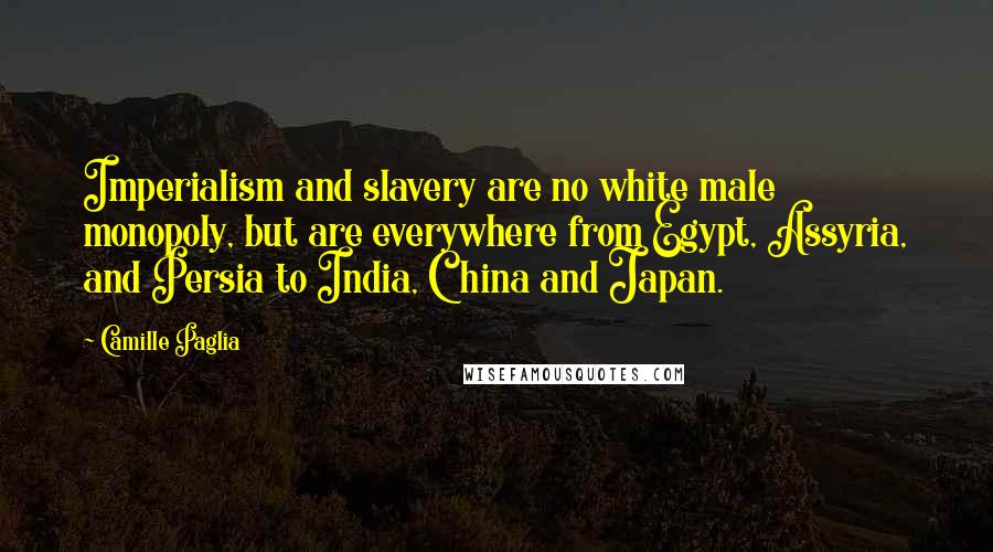 Camille Paglia Quotes: Imperialism and slavery are no white male monopoly, but are everywhere from Egypt, Assyria, and Persia to India, China and Japan.