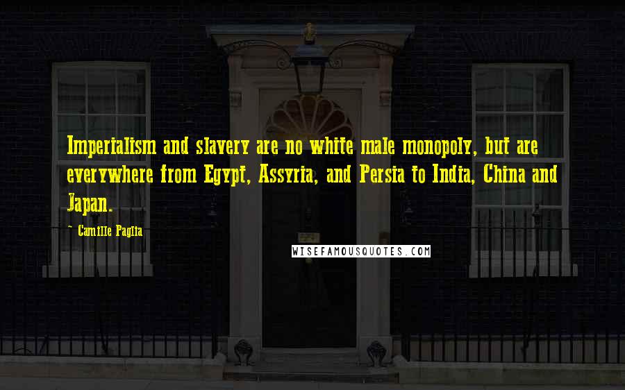 Camille Paglia Quotes: Imperialism and slavery are no white male monopoly, but are everywhere from Egypt, Assyria, and Persia to India, China and Japan.
