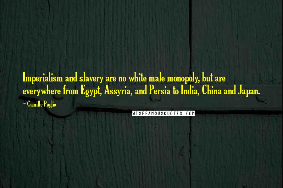 Camille Paglia Quotes: Imperialism and slavery are no white male monopoly, but are everywhere from Egypt, Assyria, and Persia to India, China and Japan.