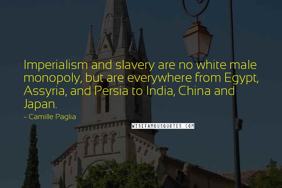 Camille Paglia Quotes: Imperialism and slavery are no white male monopoly, but are everywhere from Egypt, Assyria, and Persia to India, China and Japan.