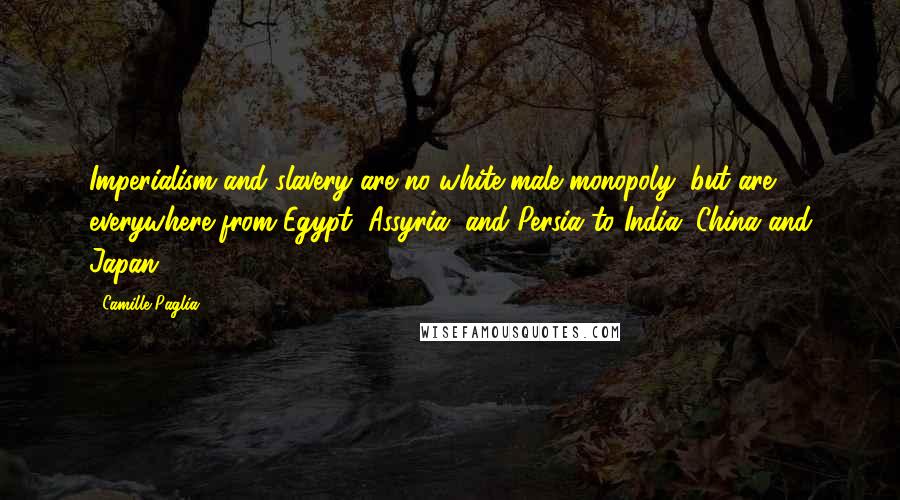 Camille Paglia Quotes: Imperialism and slavery are no white male monopoly, but are everywhere from Egypt, Assyria, and Persia to India, China and Japan.