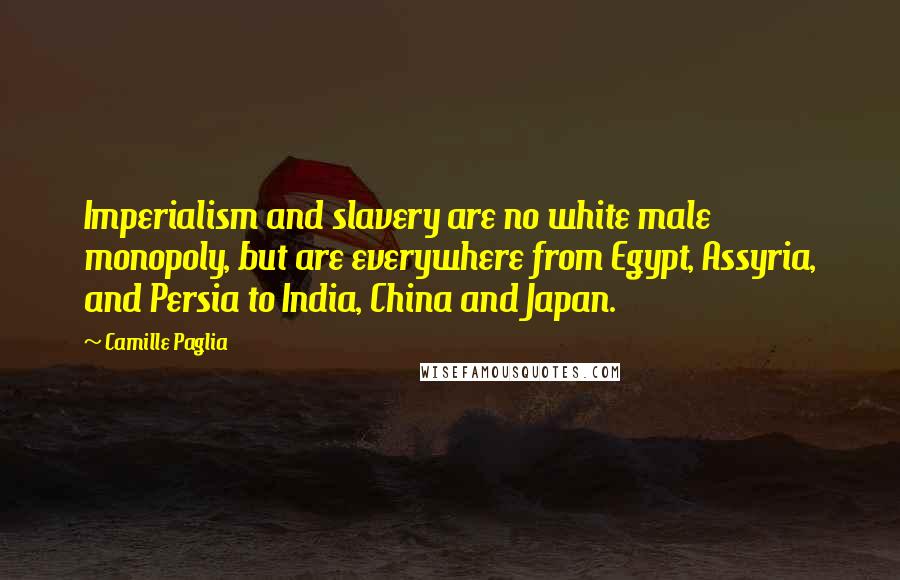 Camille Paglia Quotes: Imperialism and slavery are no white male monopoly, but are everywhere from Egypt, Assyria, and Persia to India, China and Japan.