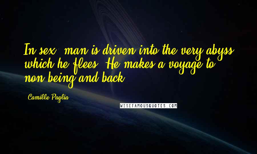 Camille Paglia Quotes: In sex, man is driven into the very abyss which he flees. He makes a voyage to non-being and back.