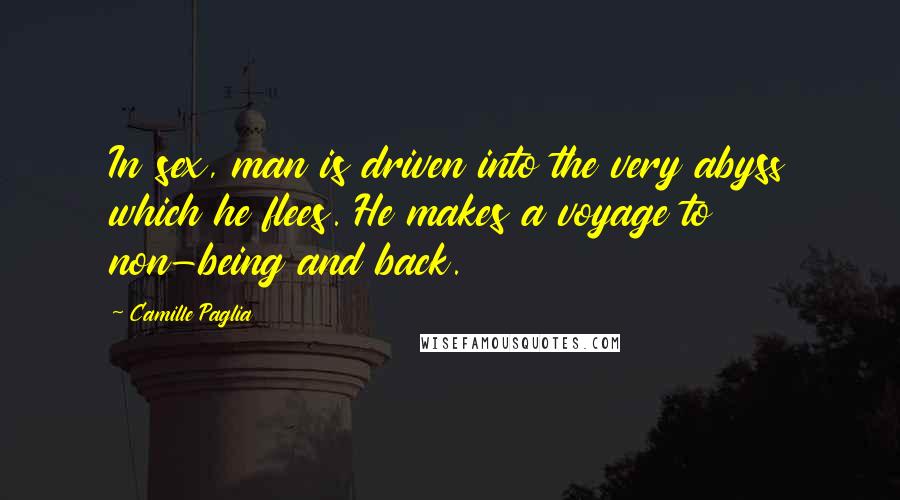 Camille Paglia Quotes: In sex, man is driven into the very abyss which he flees. He makes a voyage to non-being and back.