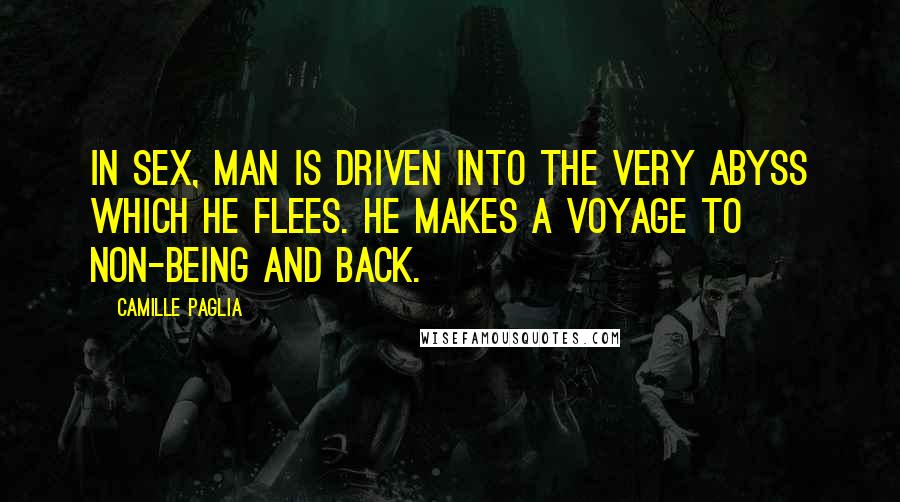 Camille Paglia Quotes: In sex, man is driven into the very abyss which he flees. He makes a voyage to non-being and back.