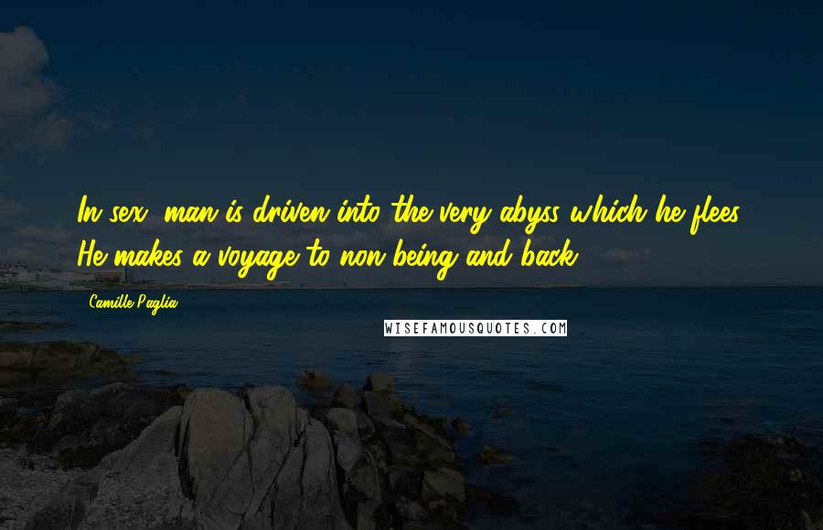 Camille Paglia Quotes: In sex, man is driven into the very abyss which he flees. He makes a voyage to non-being and back.