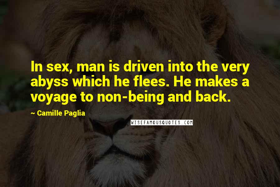 Camille Paglia Quotes: In sex, man is driven into the very abyss which he flees. He makes a voyage to non-being and back.
