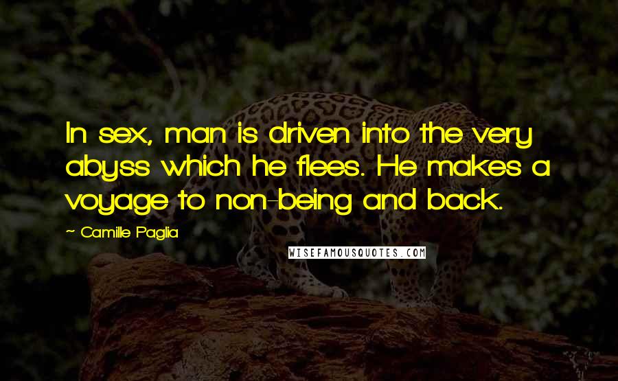 Camille Paglia Quotes: In sex, man is driven into the very abyss which he flees. He makes a voyage to non-being and back.