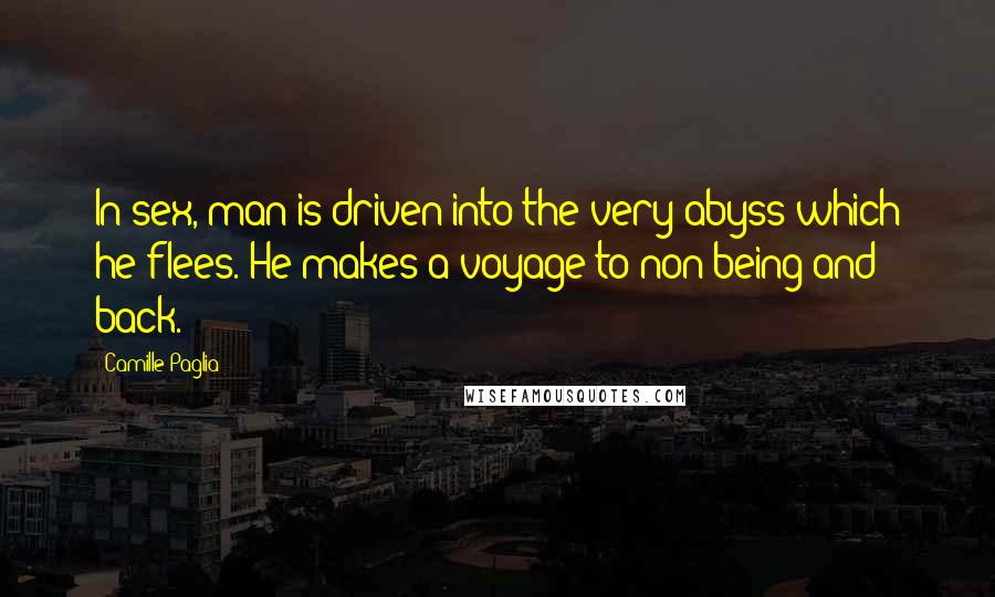 Camille Paglia Quotes: In sex, man is driven into the very abyss which he flees. He makes a voyage to non-being and back.