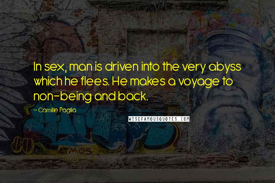 Camille Paglia Quotes: In sex, man is driven into the very abyss which he flees. He makes a voyage to non-being and back.