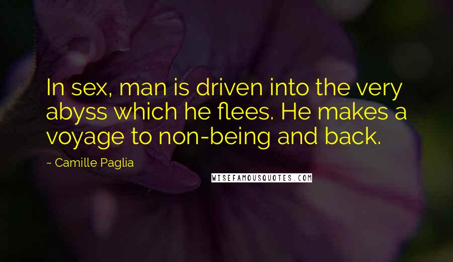 Camille Paglia Quotes: In sex, man is driven into the very abyss which he flees. He makes a voyage to non-being and back.